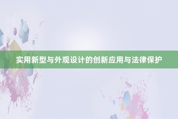 实用新型与外观设计的创新应用与法律保护