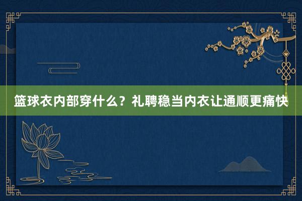 篮球衣内部穿什么？礼聘稳当内衣让通顺更痛快