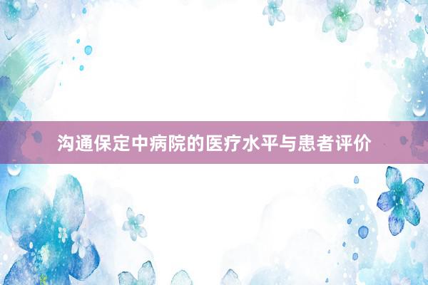 沟通保定中病院的医疗水平与患者评价